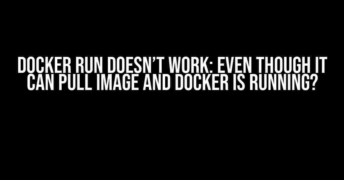 Docker Run Doesn’t Work: Even Though It Can Pull Image and Docker is Running?