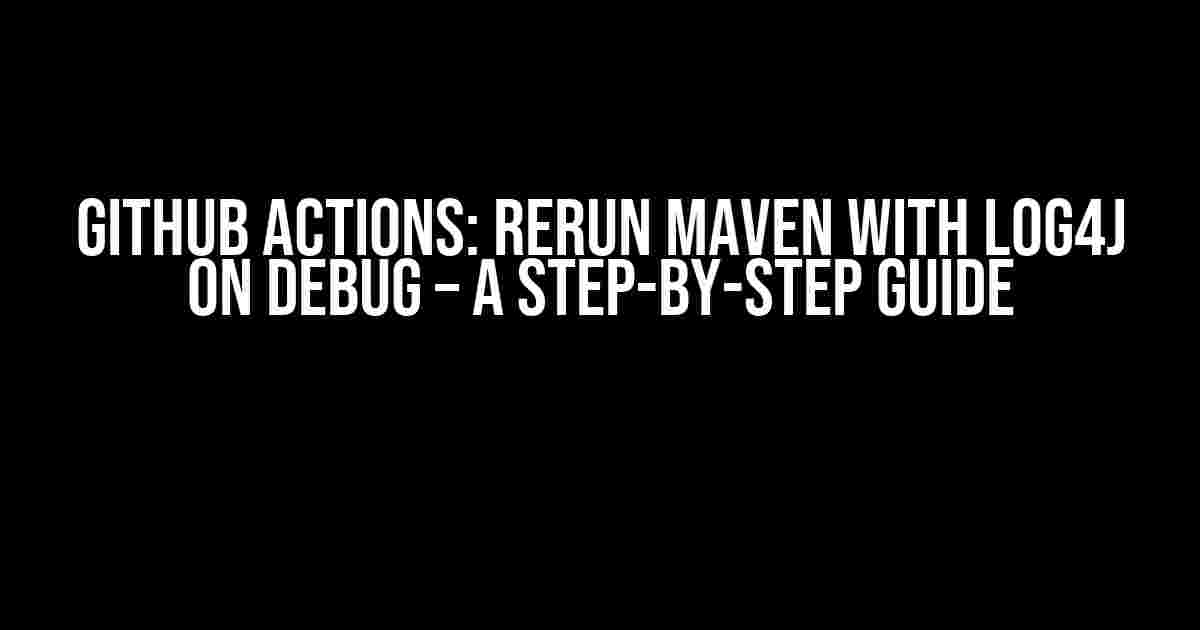 Github Actions: Rerun Maven with Log4j on Debug – A Step-by-Step Guide