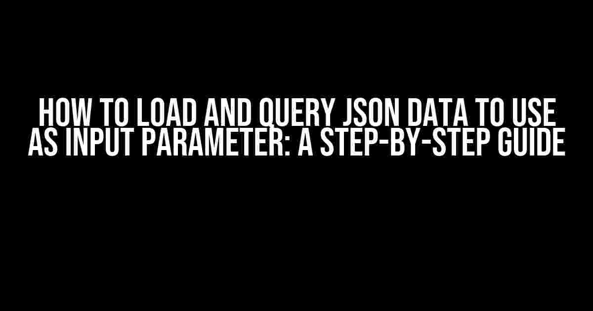 How to Load and Query JSON Data to Use as Input Parameter: A Step-by-Step Guide