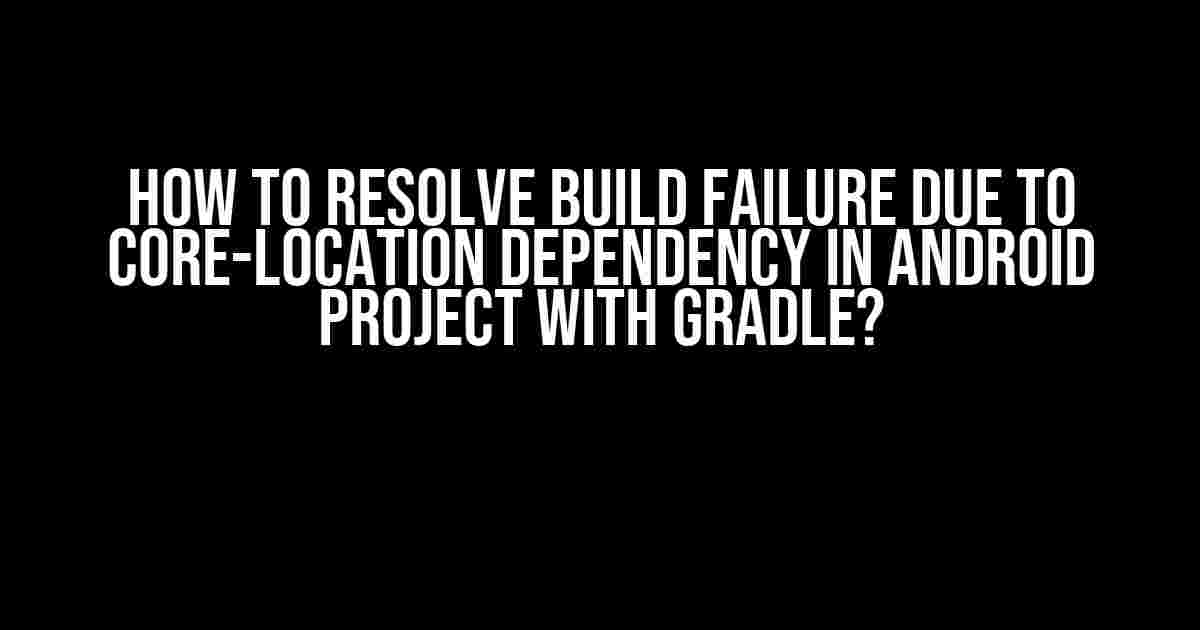 How to Resolve Build Failure due to Core-Location Dependency in Android Project with Gradle?