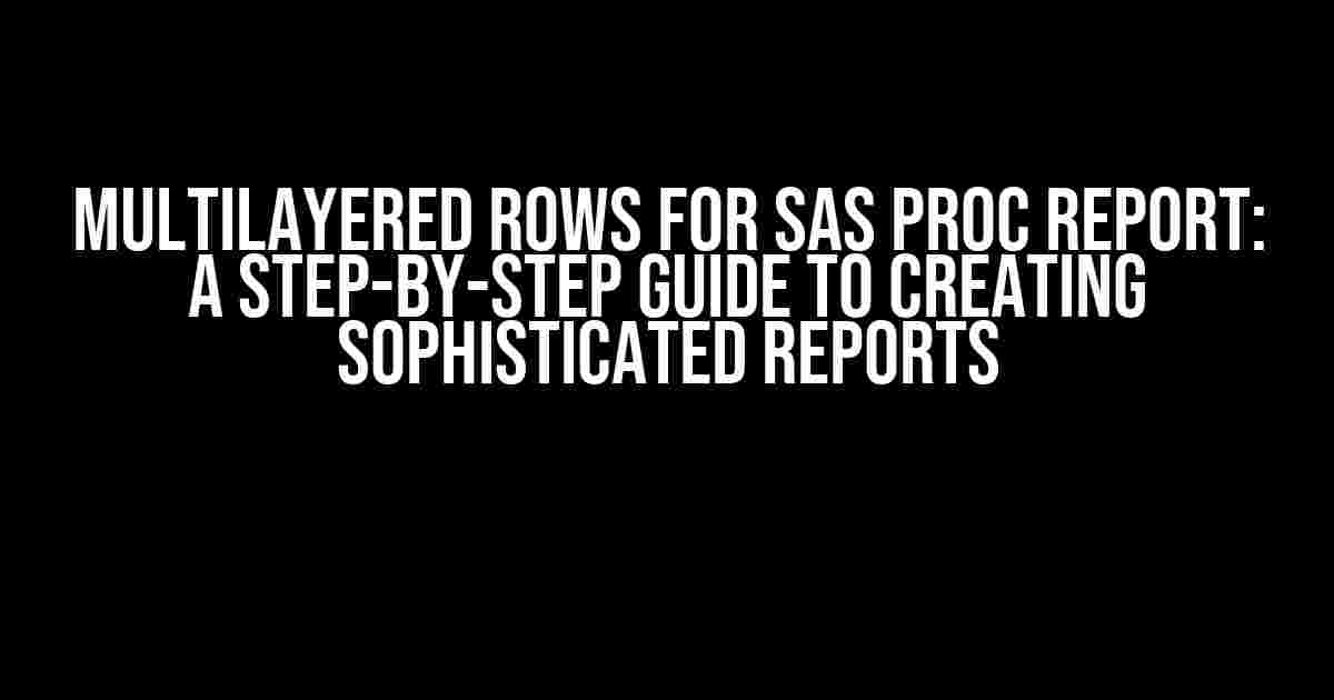 Multilayered Rows for SAS Proc Report: A Step-by-Step Guide to Creating Sophisticated Reports