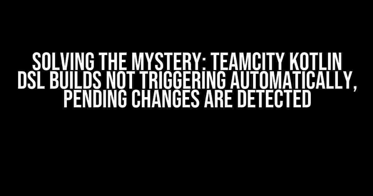 Solving the Mystery: TeamCity Kotlin DSL Builds Not Triggering Automatically, Pending Changes are Detected