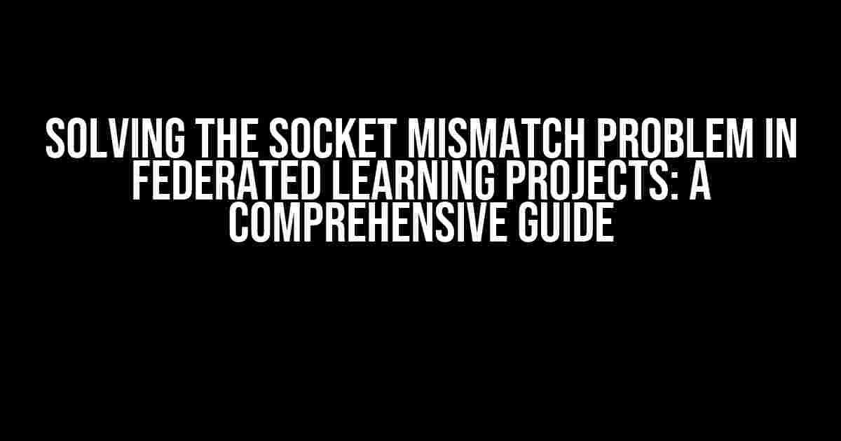 Solving the Socket Mismatch Problem in Federated Learning Projects: A Comprehensive Guide