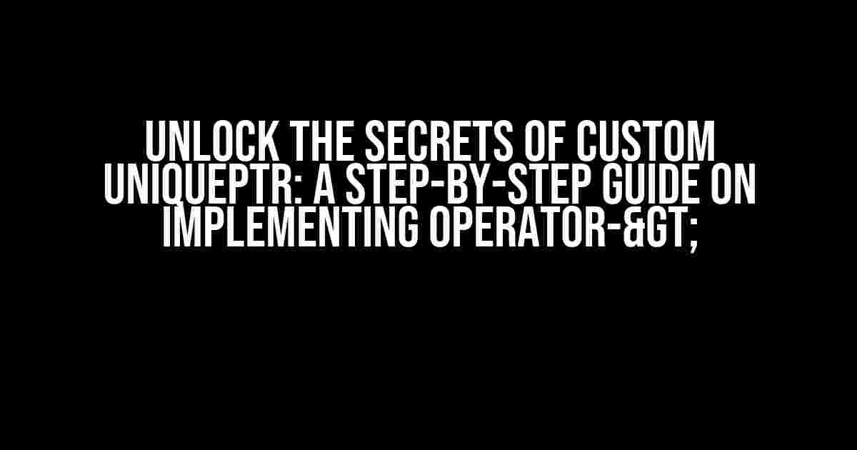 Unlock the Secrets of Custom UniquePtr: A Step-by-Step Guide on Implementing operator->